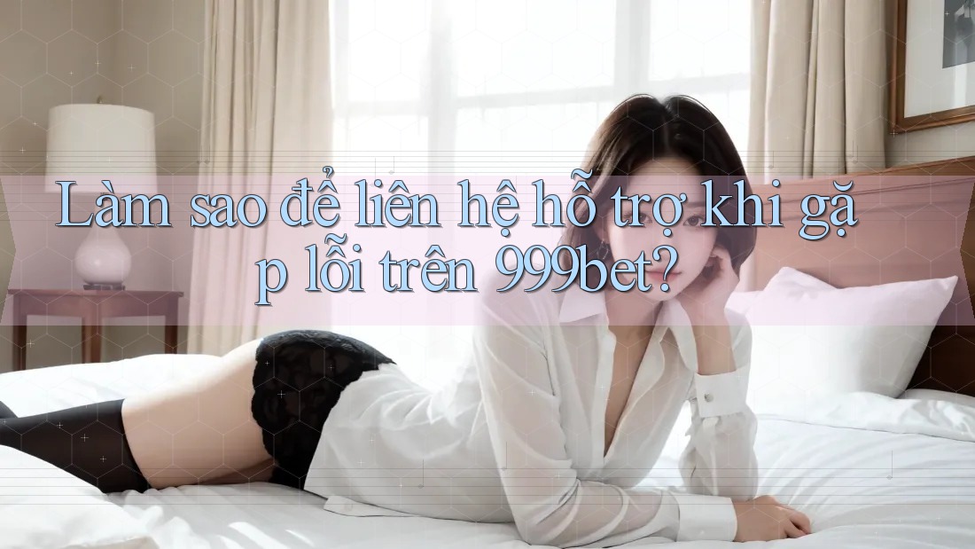 Làm sao để liên hệ hỗ trợ khi gặp lỗi trên 999bet?