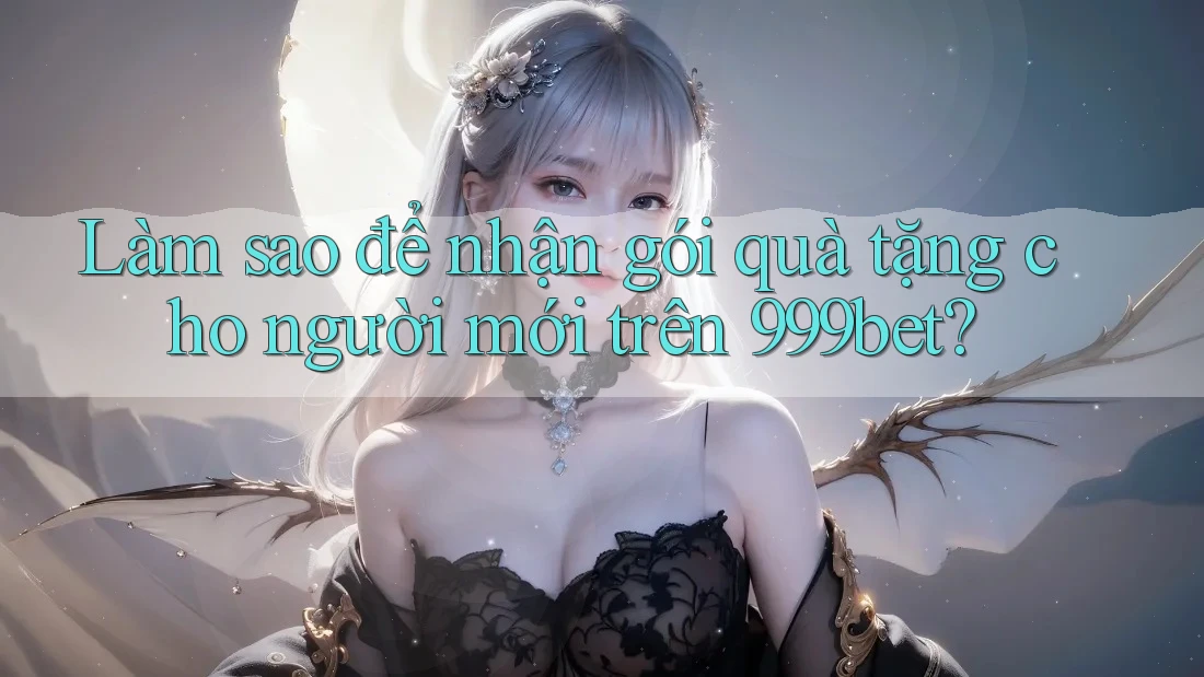 Làm sao để nhận gói quà tặng cho người mới trên 999bet?