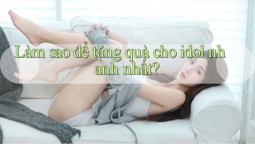 Làm sao để tặng quà cho idol nhanh nhất?