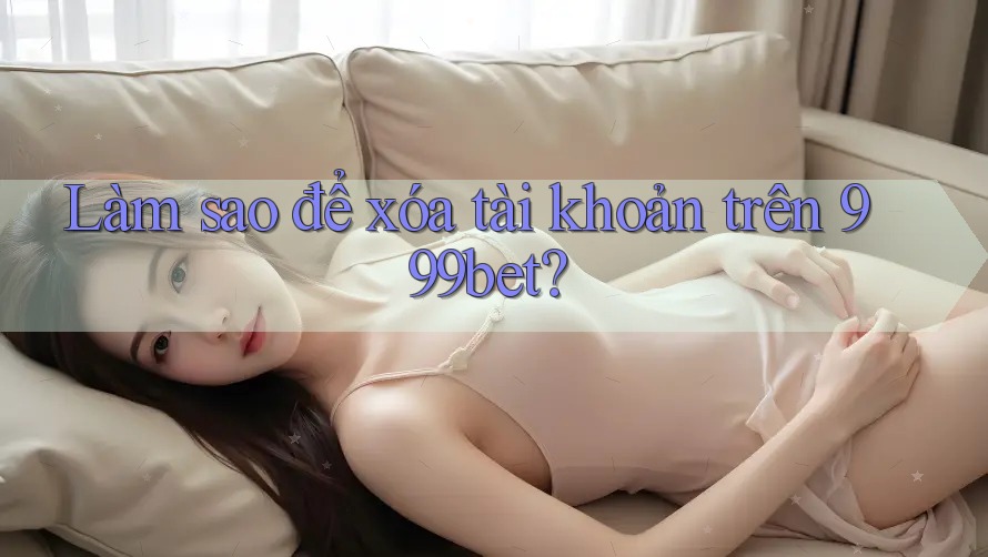 Làm sao để xóa tài khoản trên 999bet? Làm sao để xóa tài khoản trên 999bet?