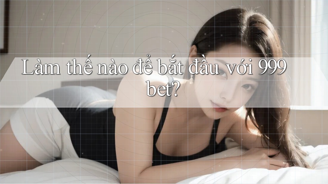 Làm thế nào để bắt đầu với 999bet?