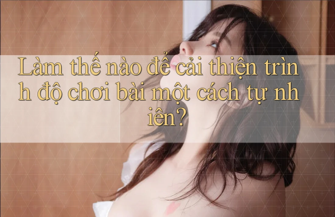 Làm thế nào để cải thiện trình độ chơi bài một cách tự nhiên?