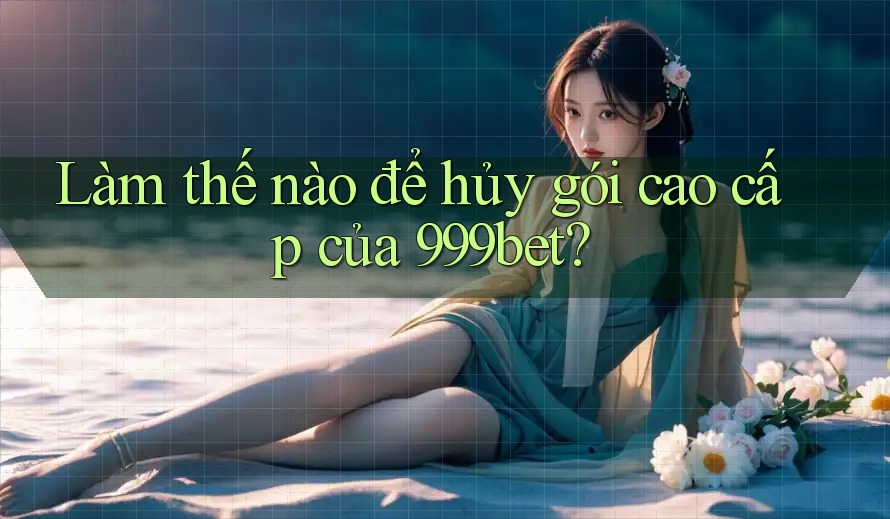 Làm thế nào để hủy gói cao cấp của 999bet?
