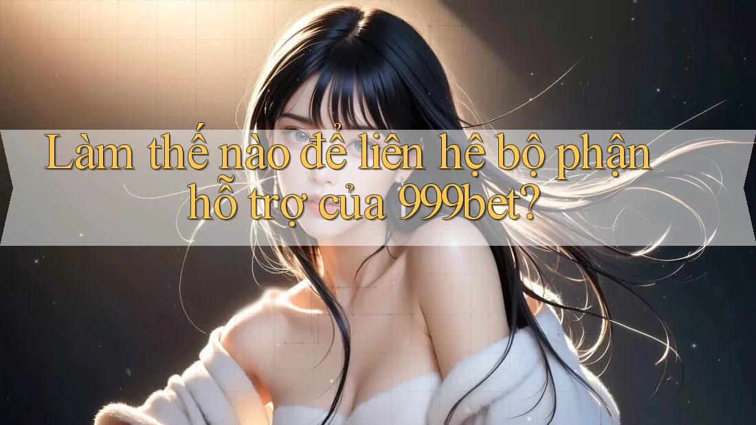 Làm thế nào để liên hệ bộ phận hỗ trợ của 999bet?