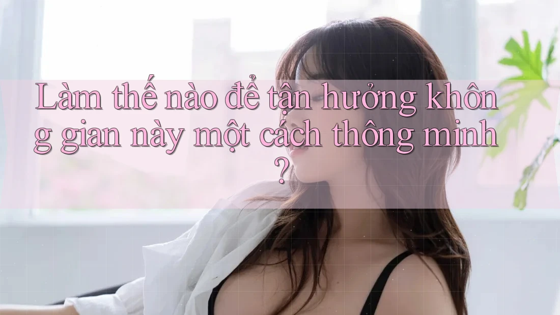 Làm thế nào để tận hưởng không gian này một cách thông minh?