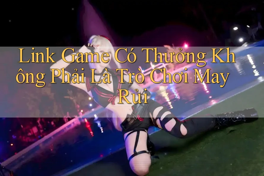 Link Game Có Thưởng Không Phải Là Trò Chơi May Rủi