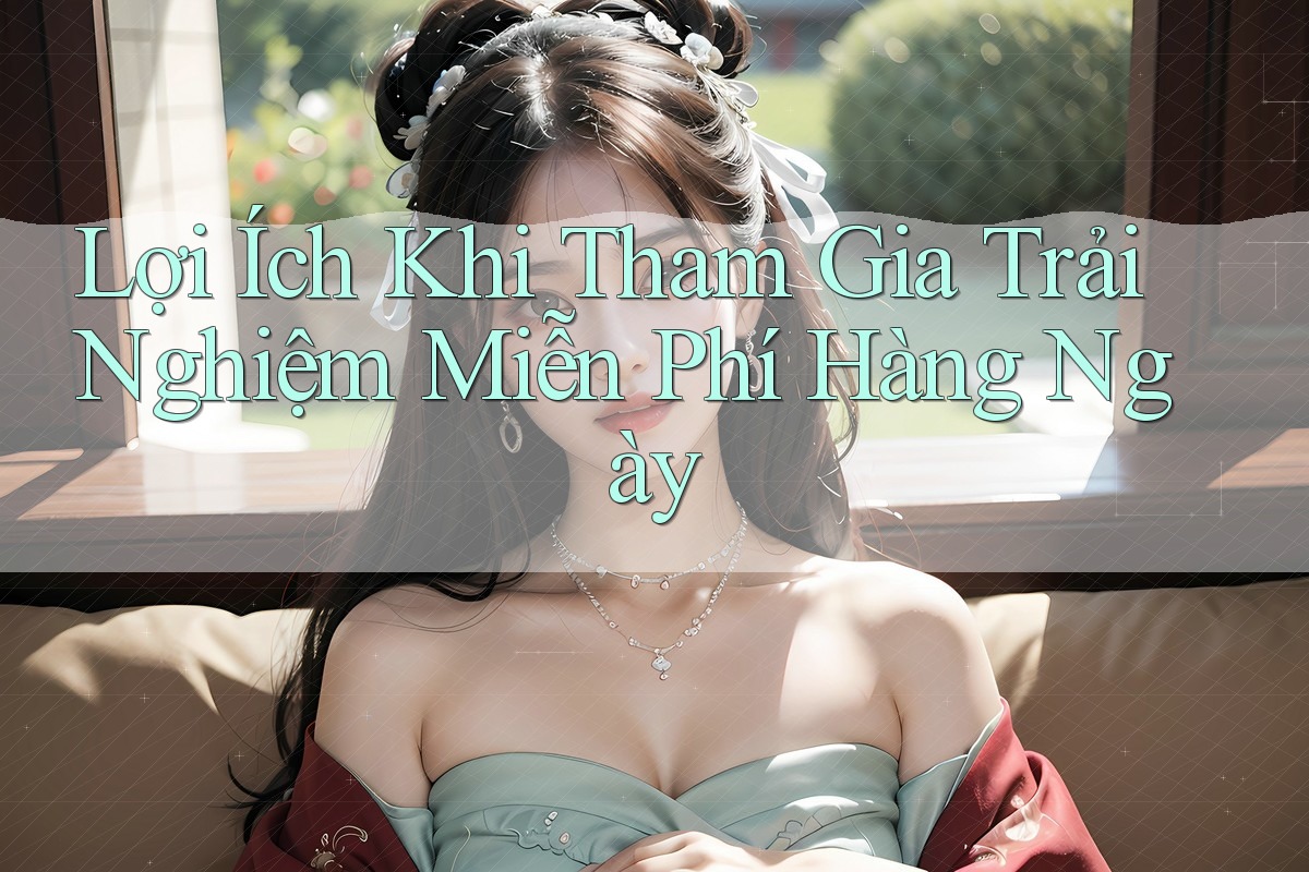 Lợi Ích Khi Tham Gia Trải Nghiệm Miễn Phí Hàng Ngày