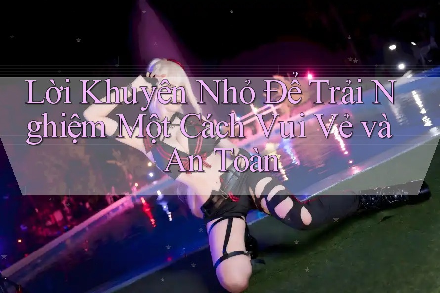 Lời Khuyên Nhỏ Để Trải Nghiệm Một Cách Vui Vẻ và An Toàn