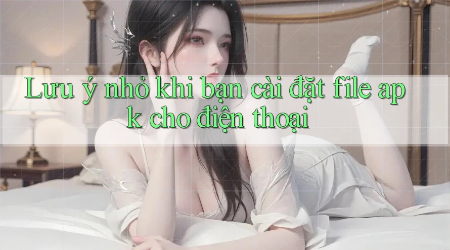 Lưu ý nhỏ khi bạn cài đặt file apk cho điện thoại