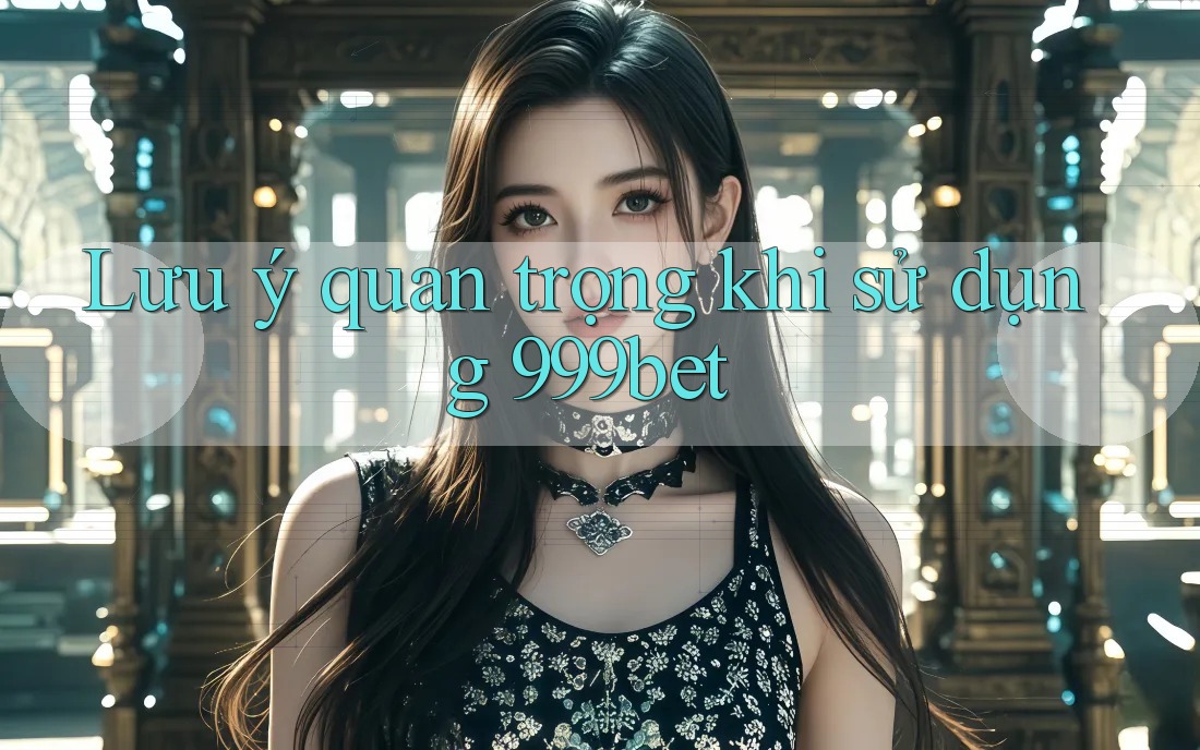 Lưu ý quan trọng khi sử dụng 999bet