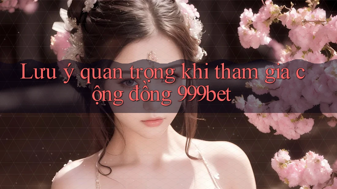 Lưu ý quan trọng khi tham gia cộng đồng 999bet