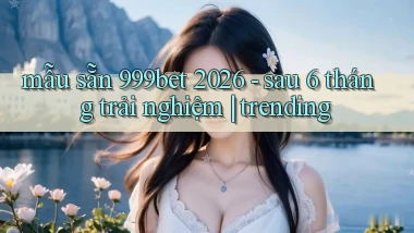 mẫu sẵn 999bet 2026   sau 6 tháng trải nghiệm trending