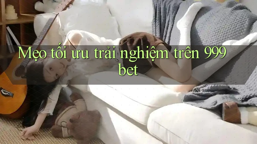 Mẹo tối ưu trải nghiệm trên 999bet