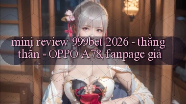 mini review 999bet 2026   thẳng thắn   OPPO A78, fanpage giả