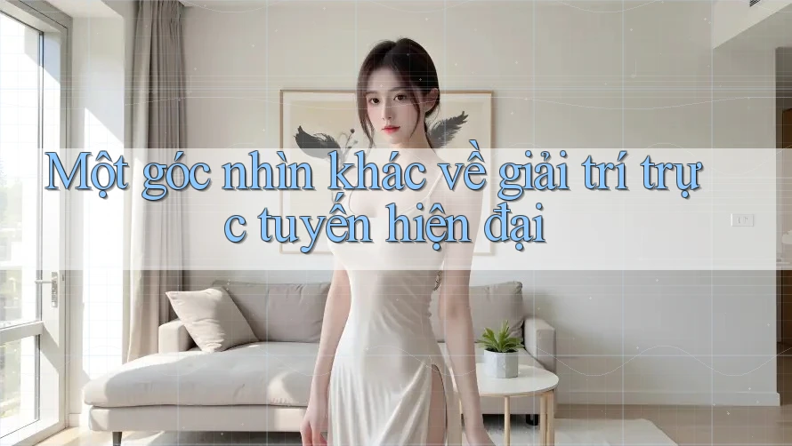 Một góc nhìn khác về giải trí trực tuyến hiện đại