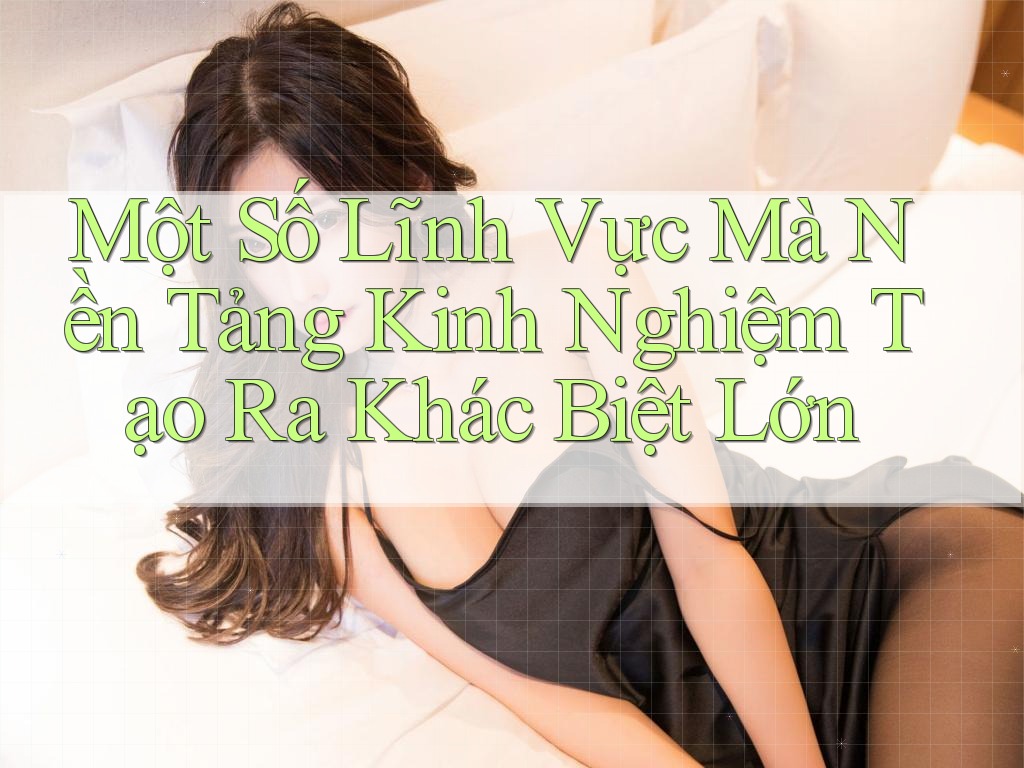 Một Số Lĩnh Vực Mà Nền Tảng Kinh Nghiệm Tạo Ra Khác Biệt Lớn