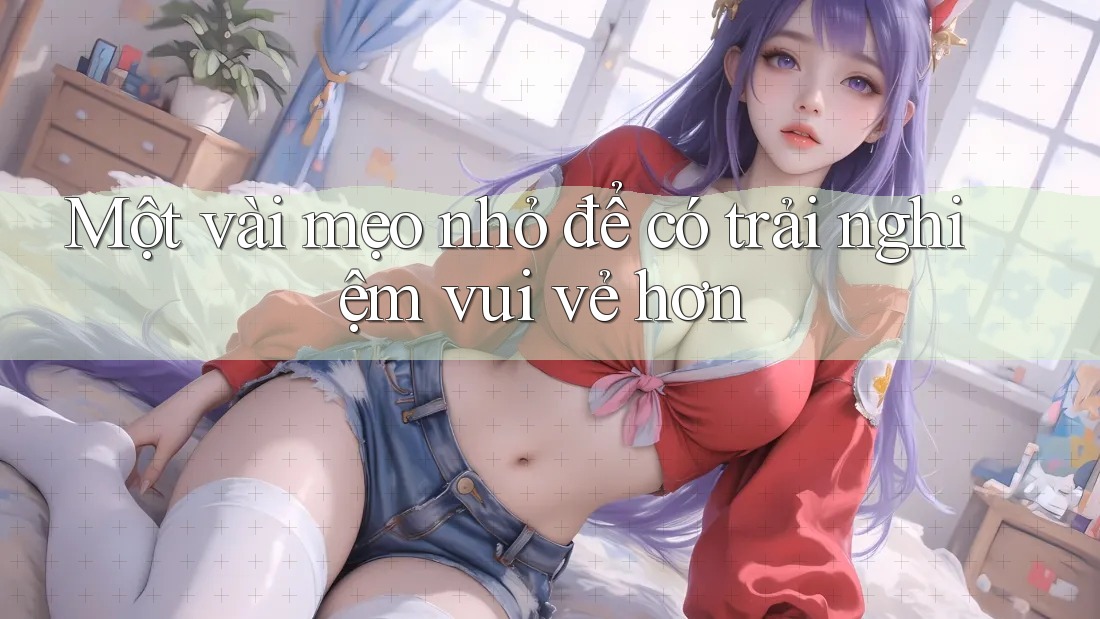 Một vài mẹo nhỏ để có trải nghiệm vui vẻ hơn Một vài mẹo nhỏ để có trải nghiệm vui vẻ hơn