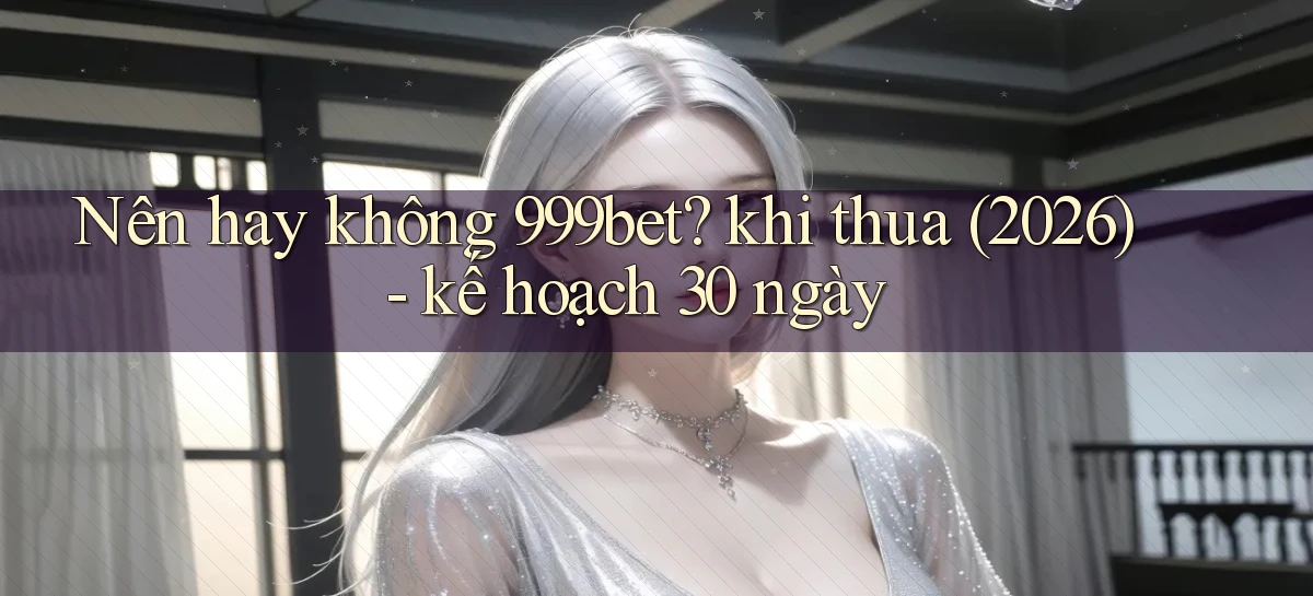 Nên hay không 999bet khi thua (2026)   kế hoạch 30 ngày