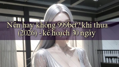Nên hay không 999bet khi thua (2026)   kế hoạch 30 ngày
