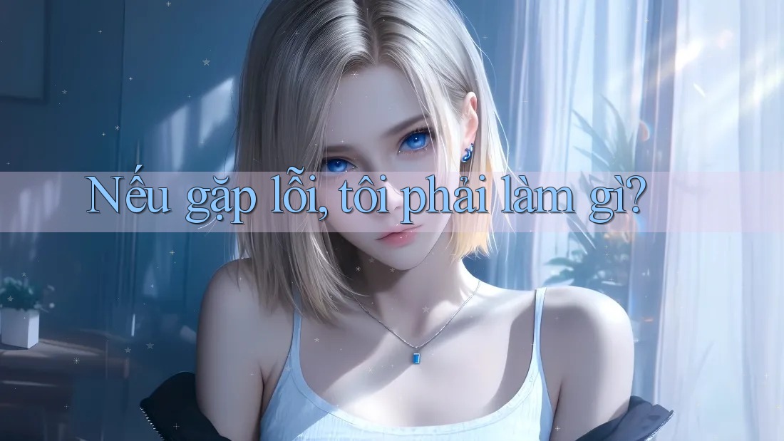 Nếu gặp lỗi, tôi phải làm gì?