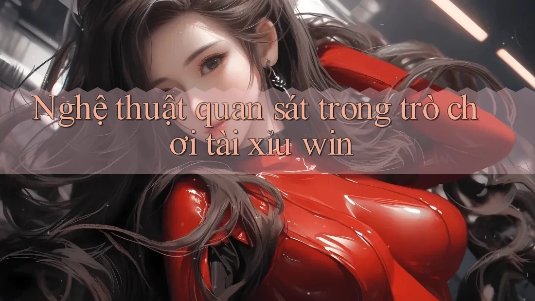 Nghệ thuật quan sát trong trò chơi tài xỉu win Nghệ thuật quan sát trong trò chơi tài xỉu win