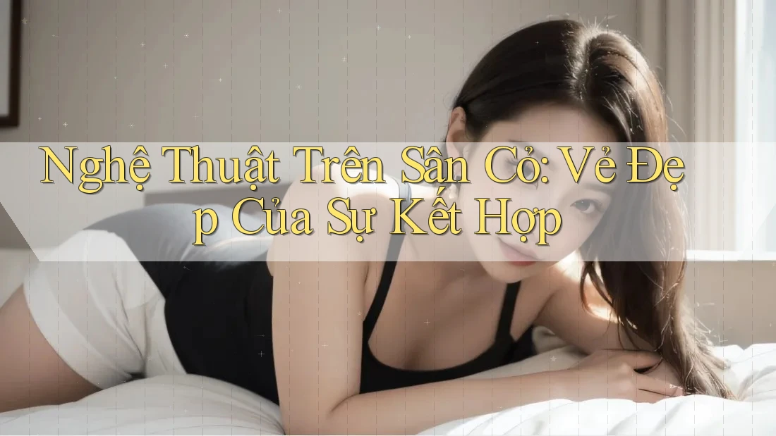 Nghệ Thuật Trên Sân Cỏ: Vẻ Đẹp Của Sự Kết Hợp Nghệ Thuật Trên Sân Cỏ: Vẻ Đẹp Của Sự Kết Hợp