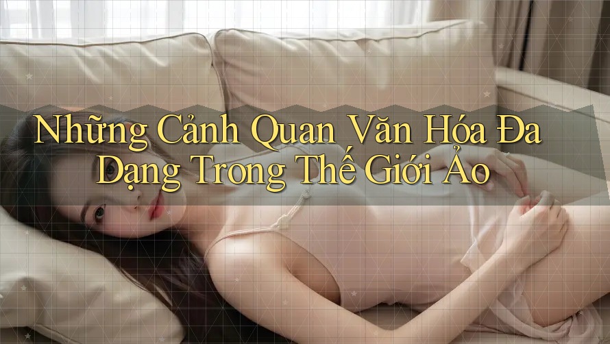 Những Cảnh Quan Văn Hóa Đa Dạng Trong Thế Giới Ảo