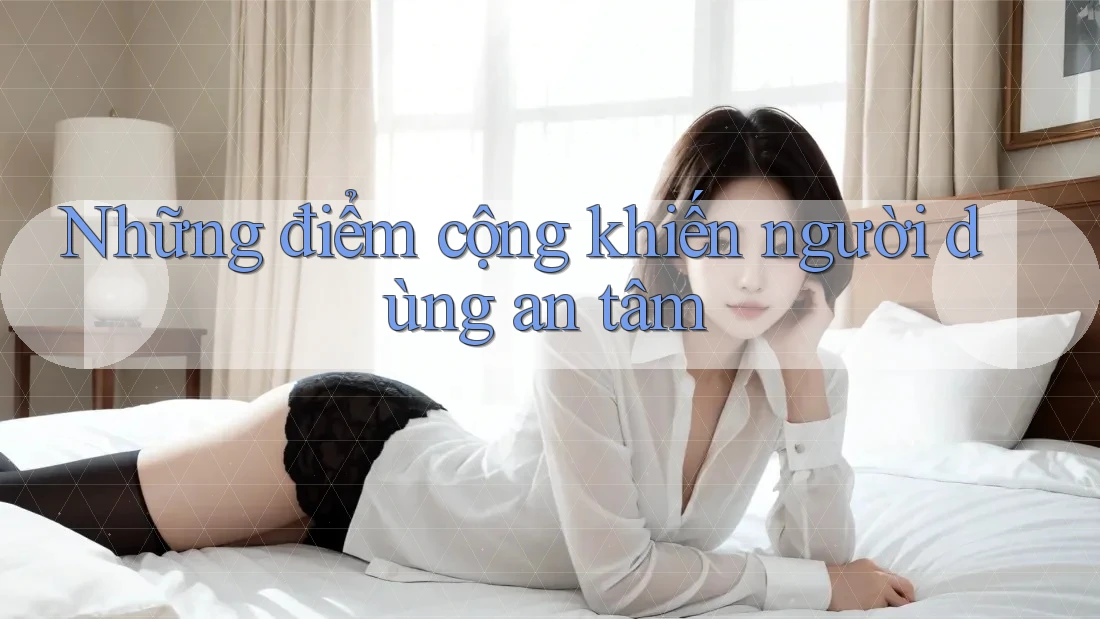 Những điểm cộng khiến người dùng an tâm Những điểm cộng khiến người dùng an tâm