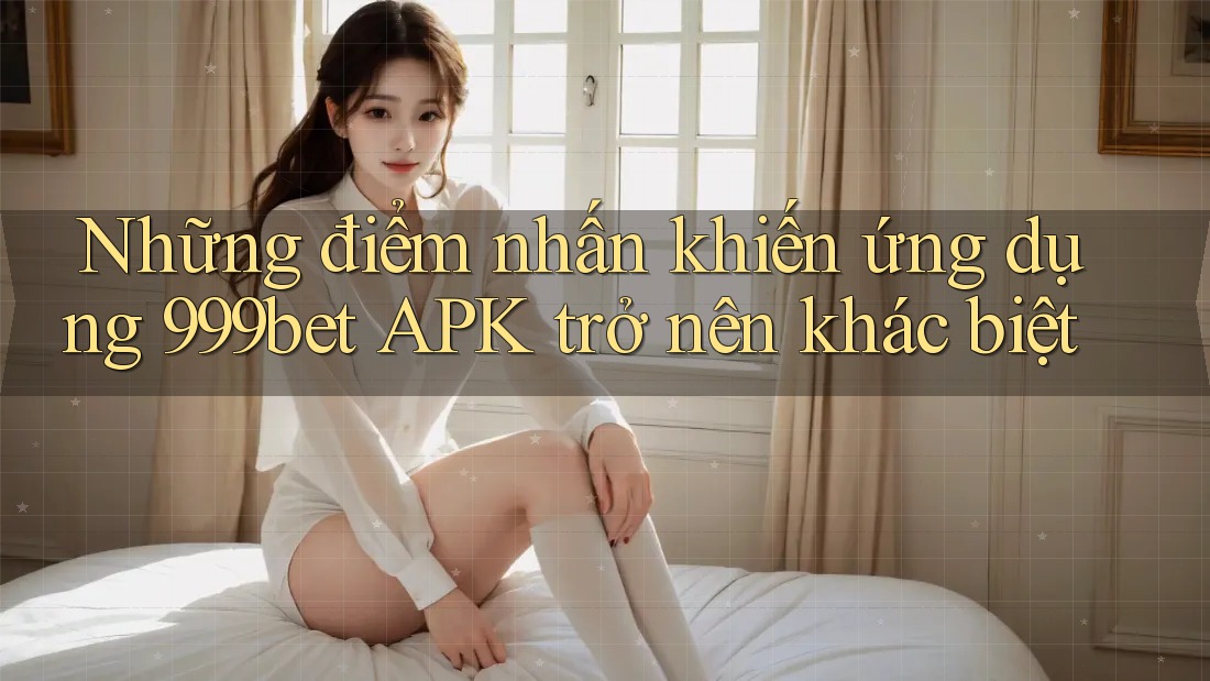 Những điểm nhấn khiến ứng dụng 999bet APK trở nên khác biệt