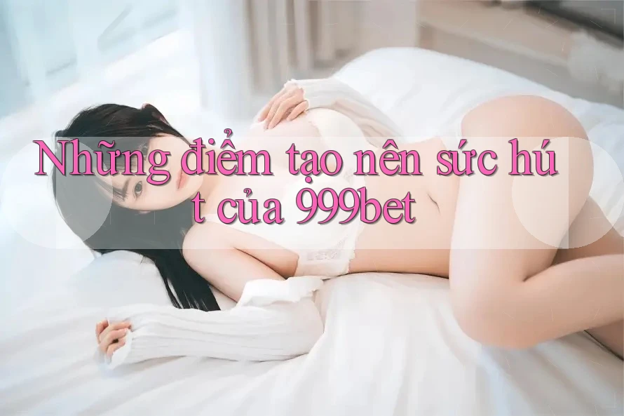 Những điểm tạo nên sức hút của 999bet