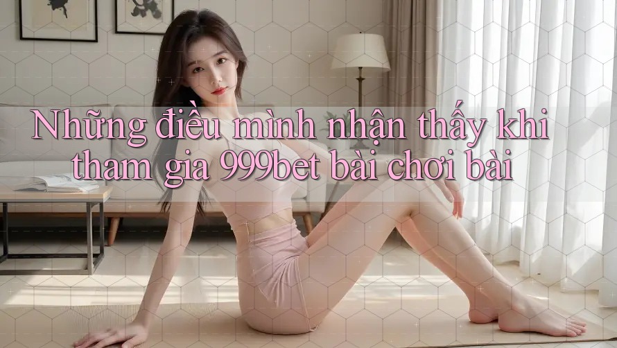 Những điều mình nhận thấy khi tham gia 999bet bài chơi bài Những điều mình nhận thấy khi tham gia 999bet bài chơi bài