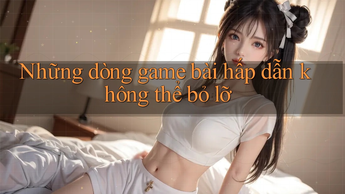 Những dòng game bài hấp dẫn không thể bỏ lỡ