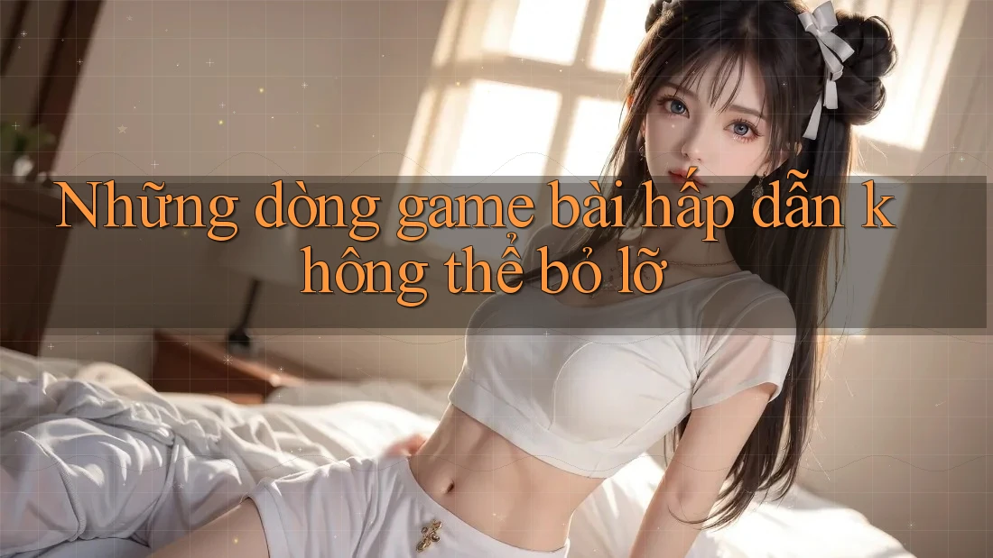 Những dòng game bài hấp dẫn không thể bỏ lỡ