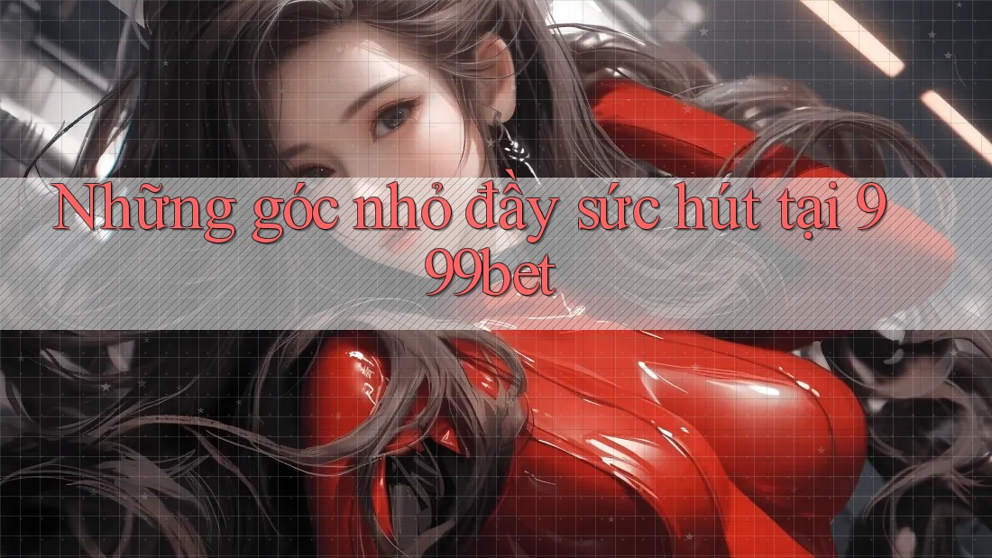 Những góc nhỏ đầy sức hút tại 999bet