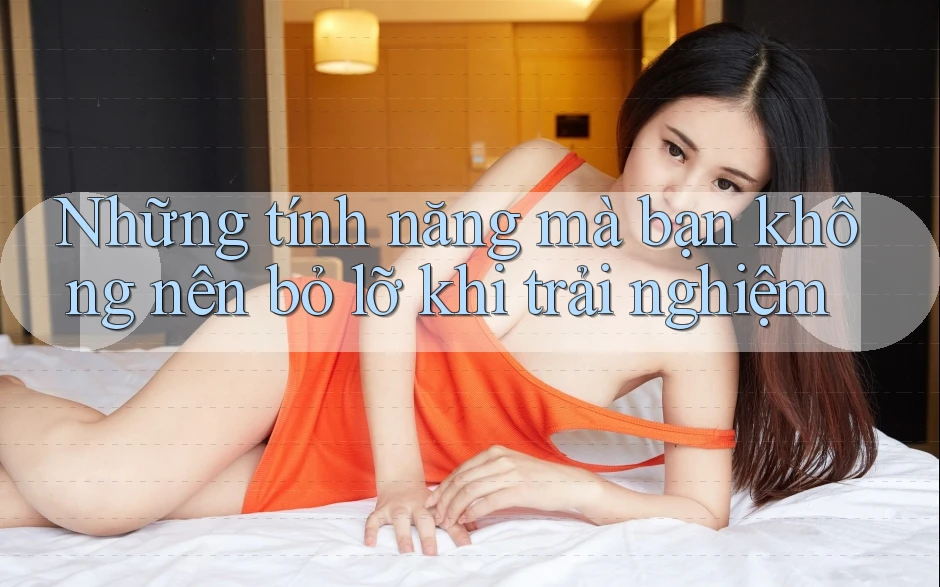 Những tính năng mà bạn không nên bỏ lỡ khi trải nghiệm