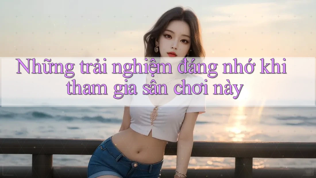 Những trải nghiệm đáng nhớ khi tham gia sân chơi này