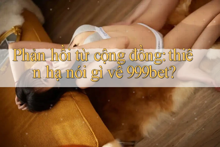 Phản hồi từ cộng đồng: thiên hạ nói gì về 999bet?