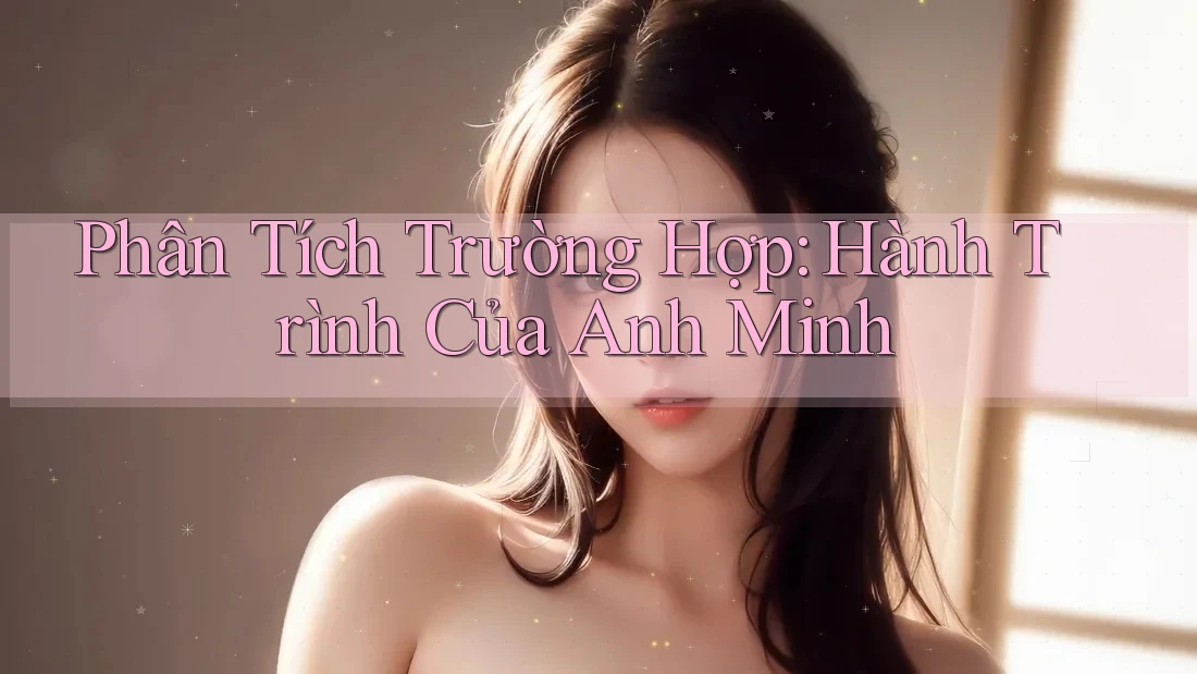 Phân Tích Trường Hợp: Hành Trình Của Anh Minh Phân Tích Trường Hợp: Hành Trình Của Anh Minh