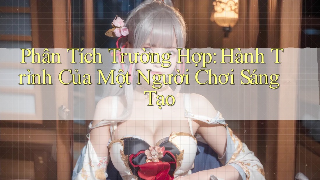 Phân Tích Trường Hợp: Hành Trình Của Một Người Chơi Sáng Tạo Phân Tích Trường Hợp: Hành Trình Của Một Người Chơi Sáng Tạo
