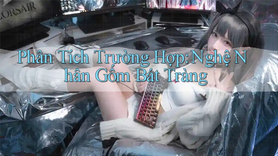 Phân Tích Trường Hợp: Nghệ Nhân Gốm Bát Tràng