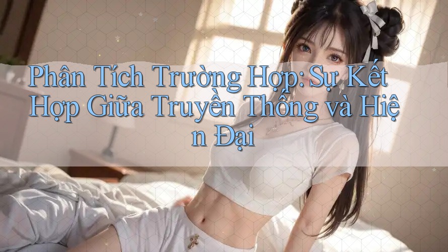Phân Tích Trường Hợp: Sự Kết Hợp Giữa Truyền Thống Và Hiện Đại
