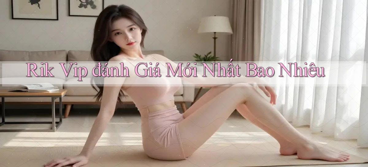 rik vip đánh giá mới nhất bao nhiêu