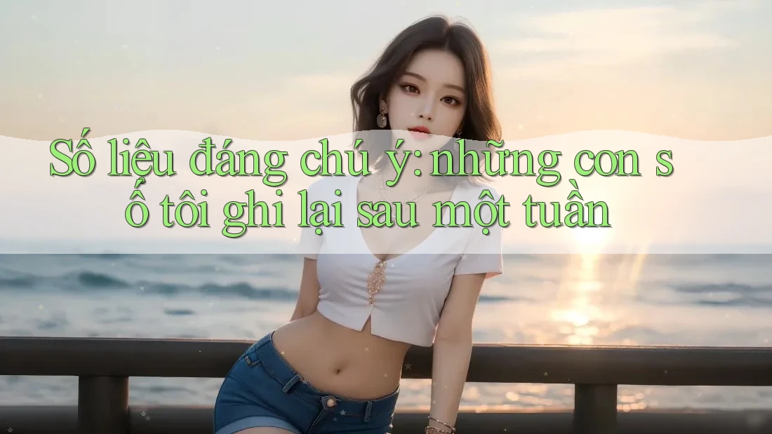 Số liệu đáng chú ý: những con số tôi ghi lại sau một tuần
