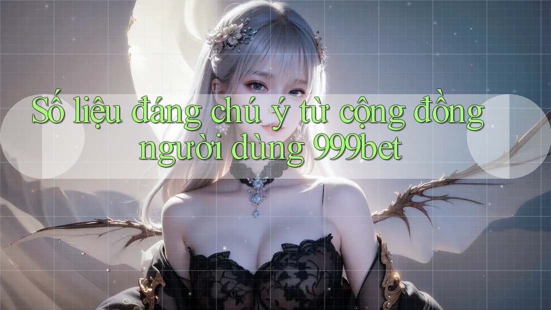 Số liệu đáng chú ý từ cộng đồng người dùng 999bet