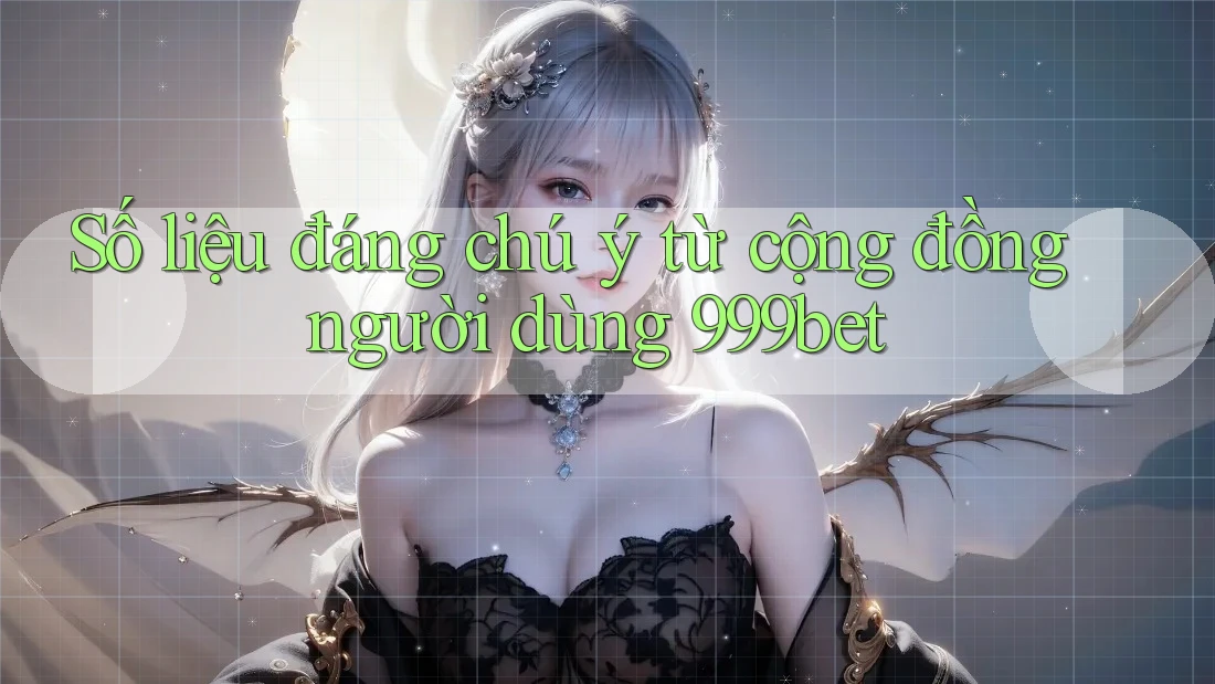 Số liệu đáng chú ý từ cộng đồng người dùng 999bet