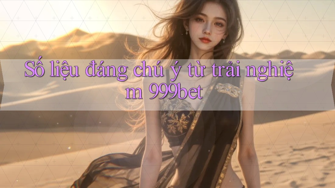Số liệu đáng chú ý từ trải nghiệm 999bet