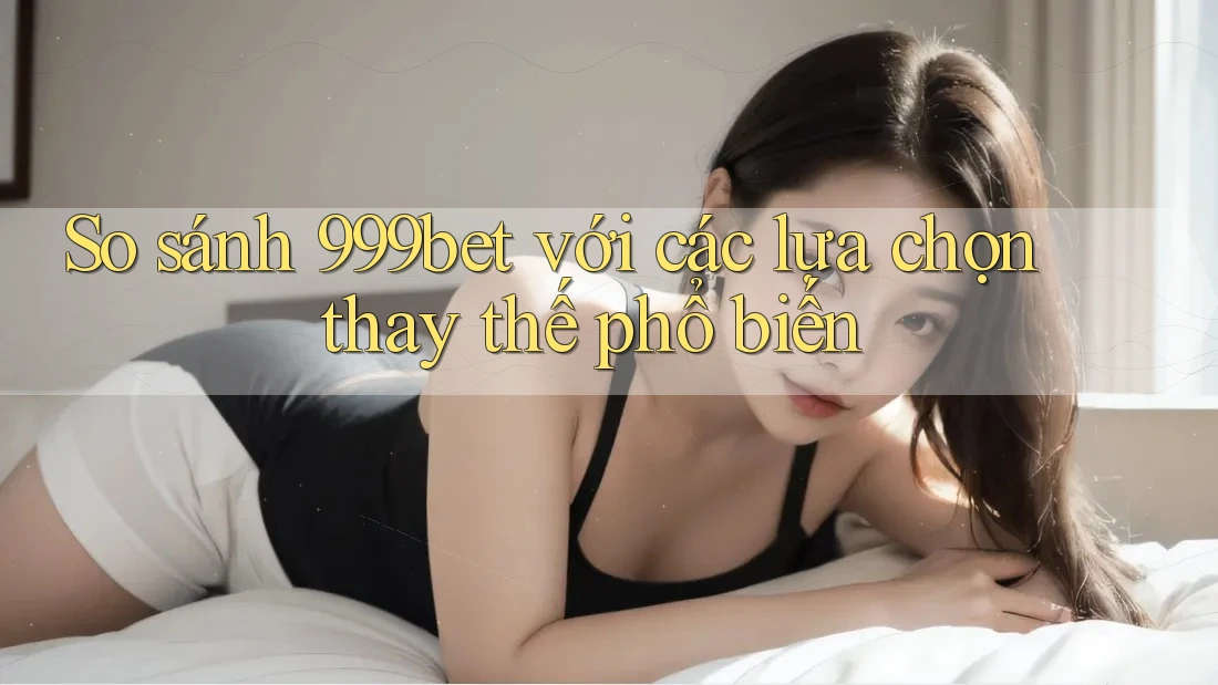 So sánh 999bet với các lựa chọn thay thế phổ biến So sánh 999bet với các lựa chọn thay thế phổ biến