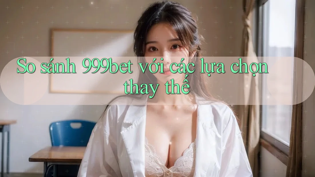 So sánh 999bet với các lựa chọn thay thế