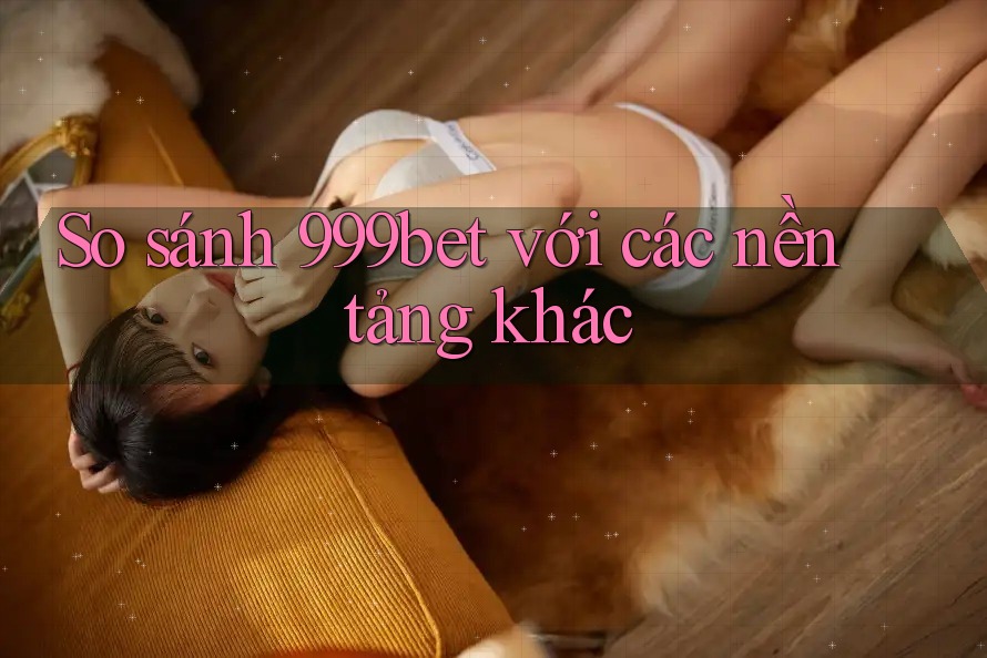 So sánh 999bet với các nền tảng khác So sánh 999bet với các nền tảng khác