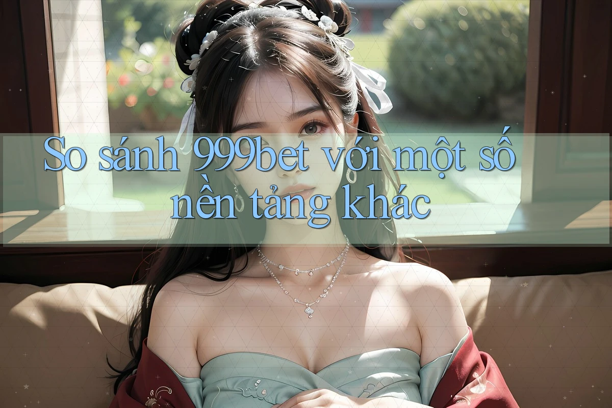 So sánh 999bet với một số nền tảng khác